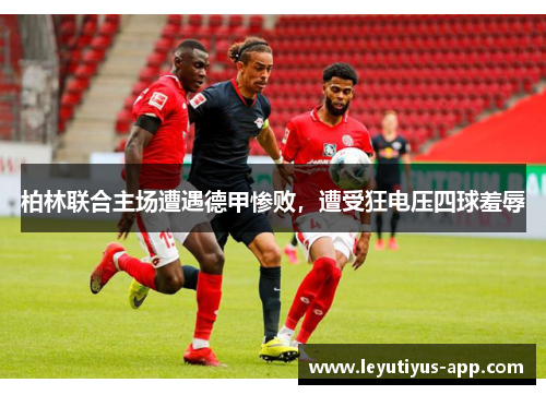 柏林联合主场遭遇德甲惨败，遭受狂电压四球羞辱