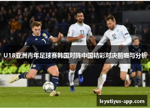 U18亚洲青年足球赛韩国对阵中国精彩对决前瞻与分析