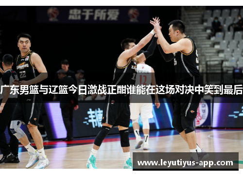 广东男篮与辽篮今日激战正酣谁能在这场对决中笑到最后