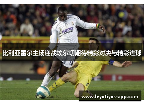 比利亚雷尔主场迎战埃尔切期待精彩对决与精彩进球