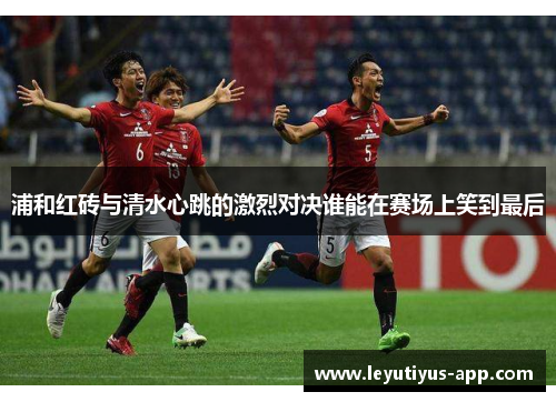 浦和红砖与清水心跳的激烈对决谁能在赛场上笑到最后
