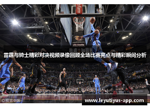 雷霆与骑士精彩对决视频录像回顾全场比赛亮点与精彩瞬间分析