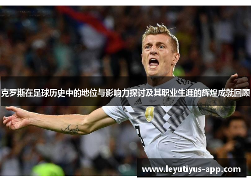 克罗斯在足球历史中的地位与影响力探讨及其职业生涯的辉煌成就回顾