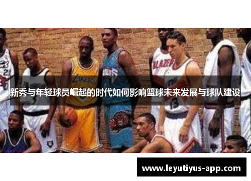 新秀与年轻球员崛起的时代如何影响篮球未来发展与球队建设